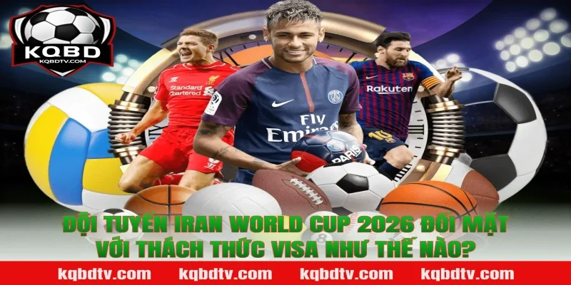 Đội Tuyển Iran World Cup 2026 Đối Mặt Với Thách Thức Visa Như Thế Nào?