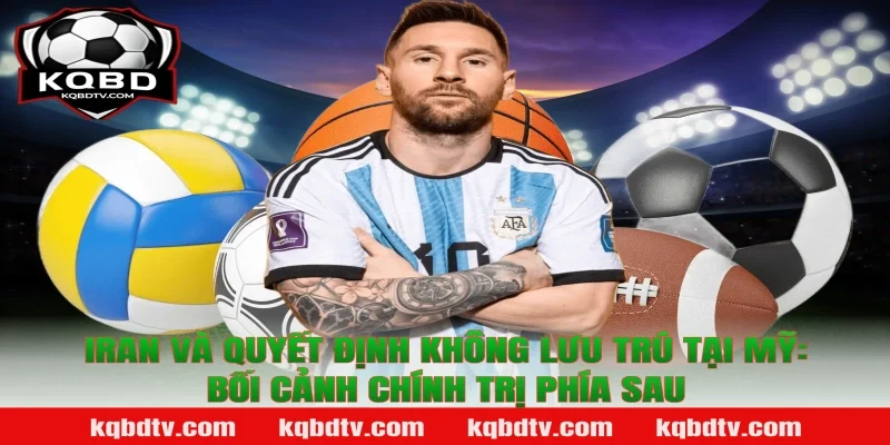 Iran Và Quyết Định Không Lưu Trú Tại Mỹ: Bối Cảnh Chính Trị Phía Sau